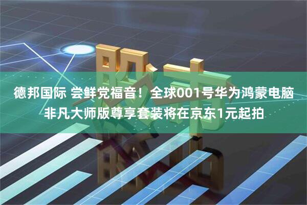 德邦国际 尝鲜党福音！全球001号华为鸿蒙电脑非凡大师版尊享套装将在京东1元起拍