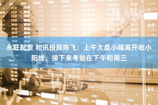 永旺配资 和讯投顾陈飞：上午大盘小幅高开收小阳线，接下来考验在下午和周三