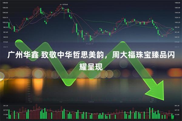 广州华鑫 致敬中华哲思美韵，周大福珠宝臻品闪耀呈现