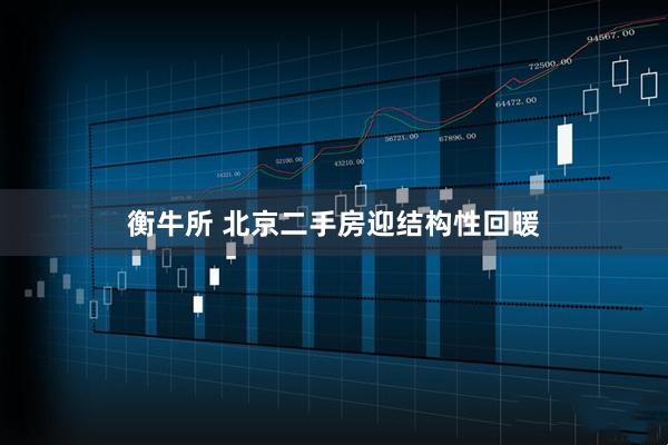 衡牛所 北京二手房迎结构性回暖