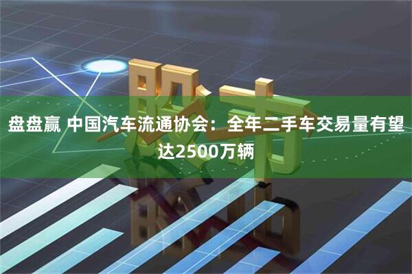 盘盘赢 中国汽车流通协会：全年二手车交易量有望达2500万辆