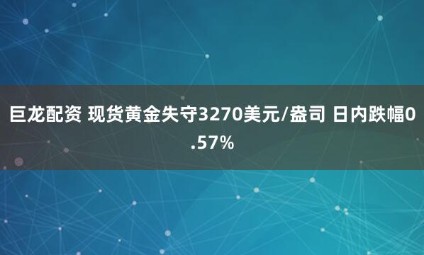 巨龙配资 现货黄金失守3270美元/盎司 日内跌幅0.57%