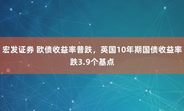 宏发证券 欧债收益率普跌，英国10年期国债收益率跌3.9个基点