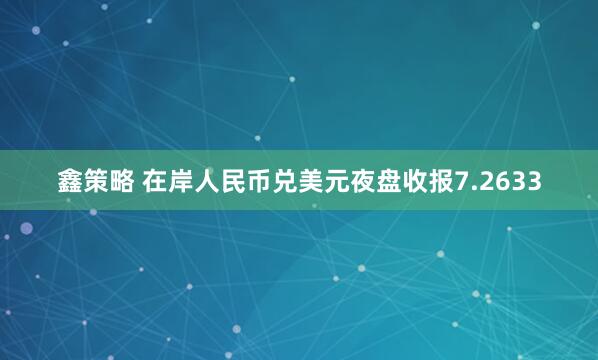 鑫策略 在岸人民币兑美元夜盘收报7.2633
