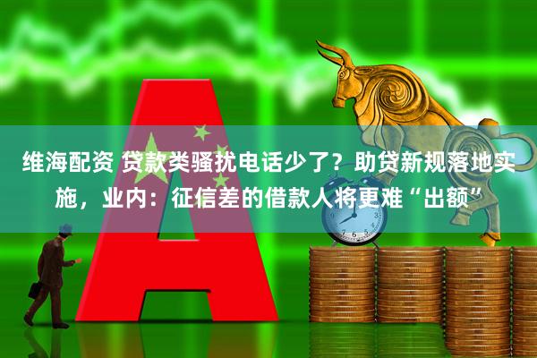 维海配资 贷款类骚扰电话少了？助贷新规落地实施，业内：征信差的借款人将更难“出额”