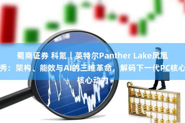 蜀商证券 科氪｜英特尔Panther Lake凤凰城首秀：架构、能效与AI的三维革命，解码下一代PC核心动力