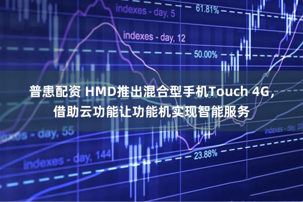 普患配资 HMD推出混合型手机Touch 4G，借助云功能让功能机实现智能服务
