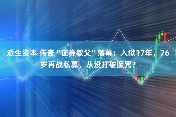 派生资本 传奇“证券教父”落幕：入狱17年，76岁再战私募，从没打破魔咒？