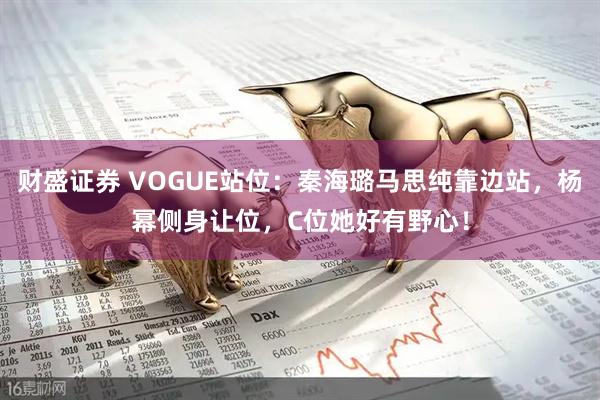 财盛证券 VOGUE站位：秦海璐马思纯靠边站，杨幂侧身让位，C位她好有野心！
