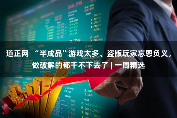 道正网  “半成品”游戏太多、盗版玩家忘恩负义，做破解的都干不下去了 | 一周精选