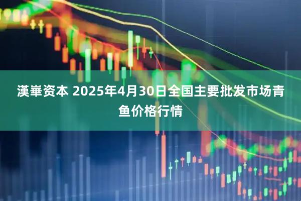 漢崋资本 2025年4月30日全国主要批发市场青鱼价格行情