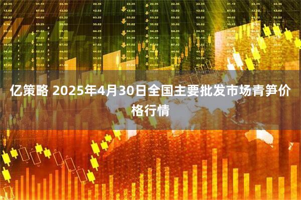 亿策略 2025年4月30日全国主要批发市场青笋价格行情