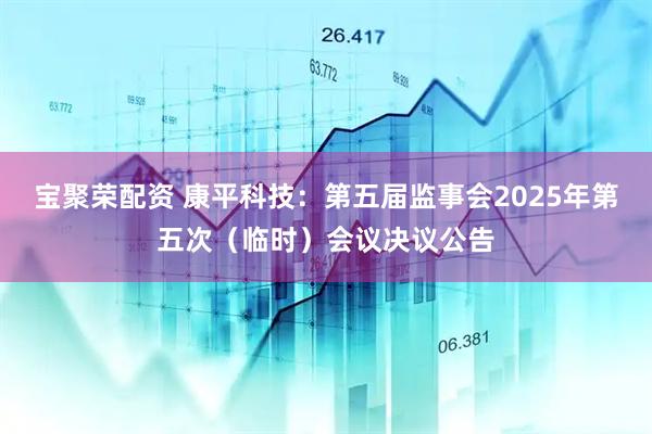 宝聚荣配资 康平科技：第五届监事会2025年第五次（临时）会议决议公告