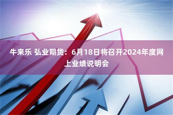 牛来乐 弘业期货：6月18日将召开2024年度网上业绩说明会