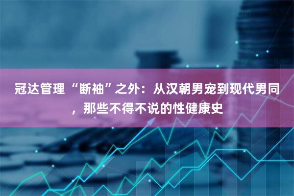 冠达管理 “断袖”之外：从汉朝男宠到现代男同，那些不得不说的性健康史