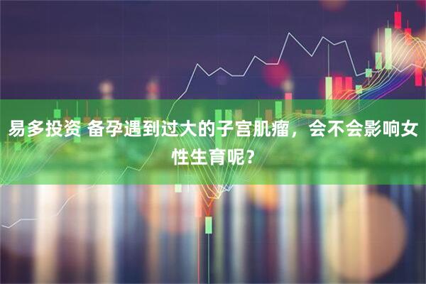 易多投资 备孕遇到过大的子宫肌瘤，会不会影响女性生育呢？