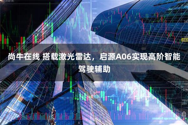 尚牛在线 搭载激光雷达，启源A06实现高阶智能驾驶辅助