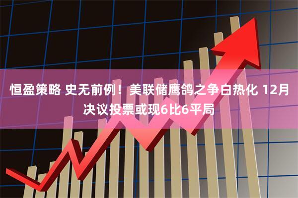 恒盈策略 史无前例！美联储鹰鸽之争白热化 12月决议投票或现6比6平局