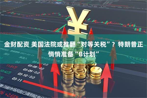 金财配资 美国法院或推翻“对等关税”？特朗普正悄悄准备“B计划”