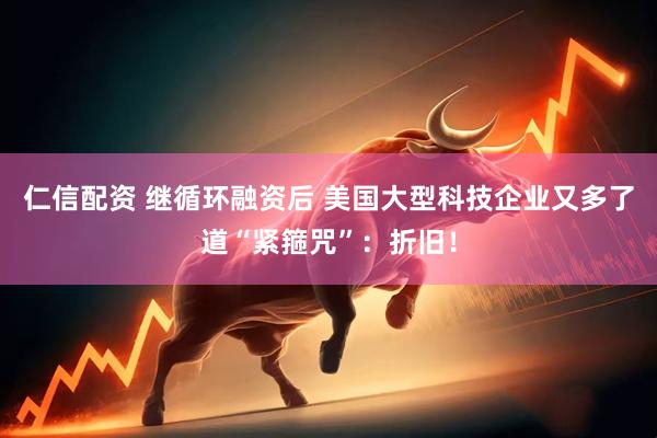 仁信配资 继循环融资后 美国大型科技企业又多了道“紧箍咒”：折旧！