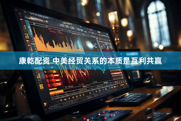 康乾配资 中美经贸关系的本质是互利共赢