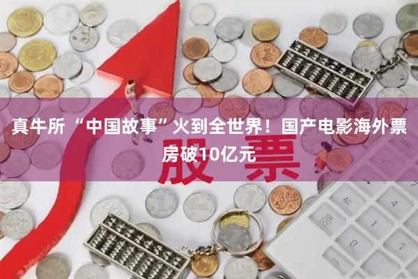 真牛所 “中国故事”火到全世界！国产电影海外票房破10亿元