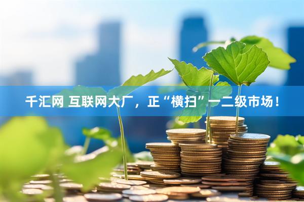 千汇网 互联网大厂，正“横扫”一二级市场！