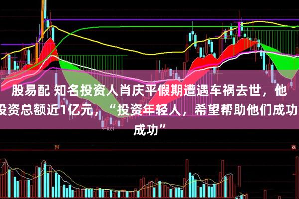 股易配 知名投资人肖庆平假期遭遇车祸去世，他投资总额近1亿元，“投资年轻人，希望帮助他们成功”