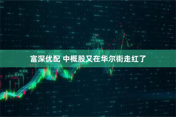 富深优配 中概股又在华尔街走红了