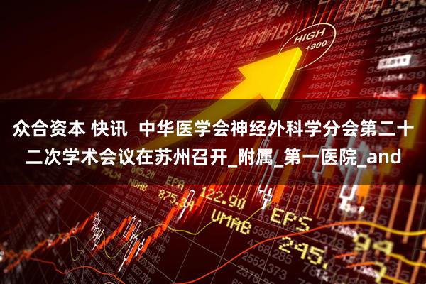 众合资本 快讯  中华医学会神经外科学分会第二十二次学术会议在苏州召开_附属_第一医院_and