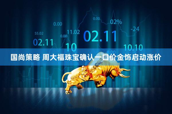 国尚策略 周大福珠宝确认一口价金饰启动涨价