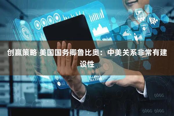 创赢策略 美国国务卿鲁比奥：中美关系非常有建设性