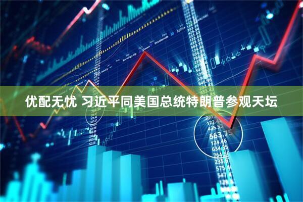 优配无忧 习近平同美国总统特朗普参观天坛