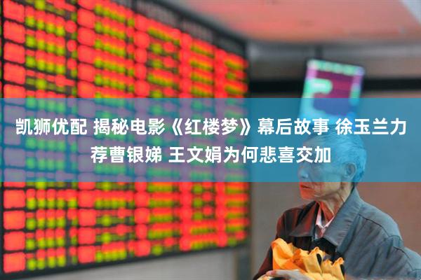 凯狮优配 揭秘电影《红楼梦》幕后故事 徐玉兰力荐曹银娣 王文娟为何悲喜交加