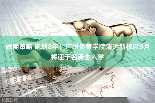 融期策略 规划8年！广州体育学院清远新校区9月将迎千名新生入学